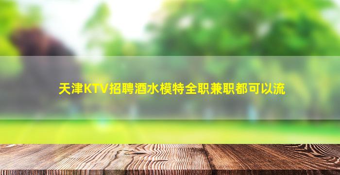 天津KTV招聘酒水模特全职兼职都可以流