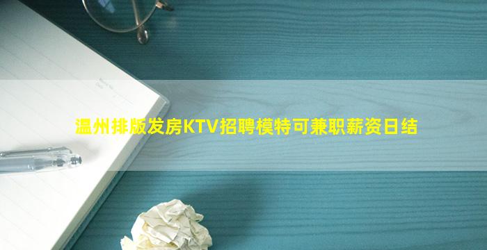 温州排版发房KTV招聘模特可兼职薪资日结